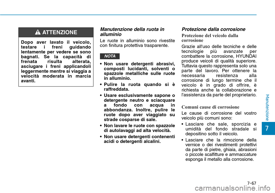 Hyundai Ioniq Electric 2019  Manuale del proprietario (in Italian) 7-67
7
Manutenzione
Manutenzione della ruota in
alluminio
Le ruote in alluminio sono rivestite
con finitura protettiva trasparente.
• Non usare detergenti abrasivi,
composti lucidanti, solventi o
sp