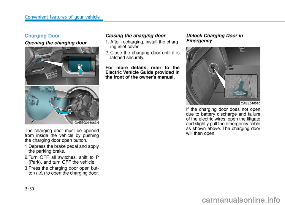 Hyundai Ioniq Electric 2018 Owners Manual 3-50
Convenient features of your vehicle
Charging Door
Opening the charging door
The charging door must be opened
from inside the vehicle by pushing
the charging door open button.
1.Depress the brake Hyundai Ioniq Electric 2018 Owners Manual 3-50
Convenient features of your vehicle
Charging Door
Opening the charging door
The charging door must be opened
from inside the vehicle by pushing
the charging door open button.
1.Depress the brake