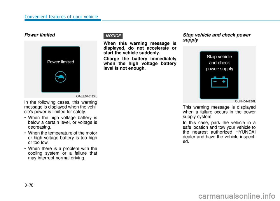 Hyundai Ioniq Electric 2018 Owners Manual 3-78
Convenient features of your vehicle
Power limited
In the following cases, this warning
message is displayed when the vehi-
cle’s power is limited for safety.
When the high voltage battery isbe Hyundai Ioniq Electric 2018 Owners Manual 3-78
Convenient features of your vehicle
Power limited
In the following cases, this warning
message is displayed when the vehi-
cle’s power is limited for safety.
When the high voltage battery isbe