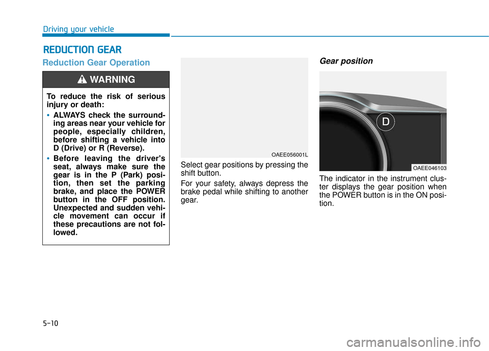 Hyundai Ioniq Electric 2018 Owners Manual 5-10
Driving your vehicle
Reduction Gear Operation
Select gear positions by pressing the
shift button.
For your safety, always depress the
brake pedal while shifting to another
gear.
Gear position
The Hyundai Ioniq Electric 2018 Owners Manual 5-10
Driving your vehicle
Reduction Gear Operation
Select gear positions by pressing the
shift button.
For your safety, always depress the
brake pedal while shifting to another
gear.
Gear position
The