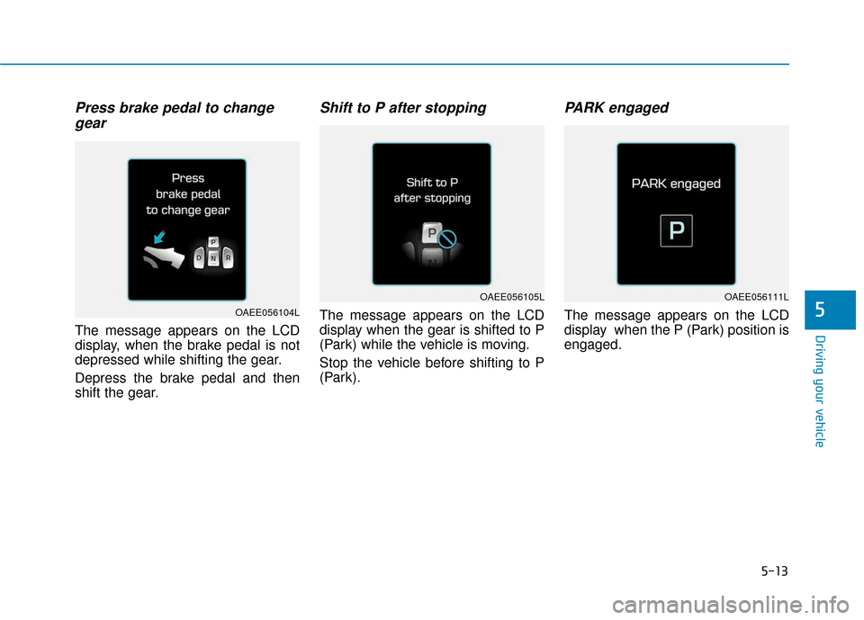 Hyundai Ioniq Electric 2018 Owners Manual 5-13
Driving your vehicle
5
Press brake pedal to changegear
The message appears on the LCD
display, when the brake pedal is not
depressed while shifting the gear.
Depress the brake pedal and then
shif Hyundai Ioniq Electric 2018 Owners Manual 5-13
Driving your vehicle
5
Press brake pedal to changegear
The message appears on the LCD
display, when the brake pedal is not
depressed while shifting the gear.
Depress the brake pedal and then
shif