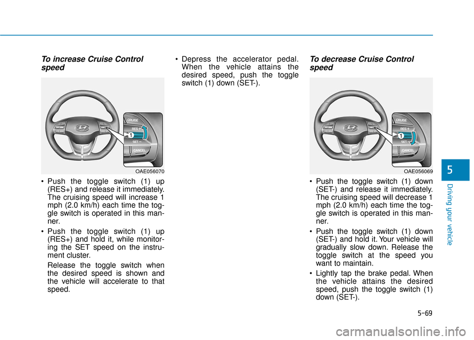 Hyundai Ioniq Electric 2018 Owners Manual 5-69
Driving your vehicle
5
To increase Cruise Controlspeed
Push the toggle switch (1) up
(RES+) and release it immediately.
The cruising speed will increase 1
mph (2.0 km/h) each time the tog-
gle Hyundai Ioniq Electric 2018 Owners Manual 5-69
Driving your vehicle
5
To increase Cruise Controlspeed
Push the toggle switch (1) up
(RES+) and release it immediately.
The cruising speed will increase 1
mph (2.0 km/h) each time the tog-
gle