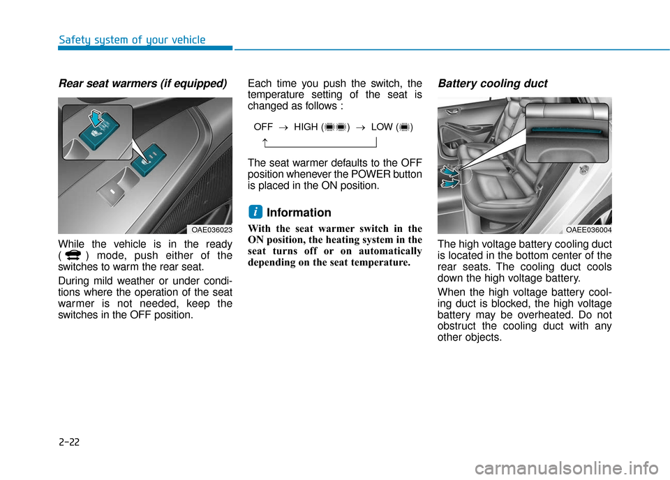 Hyundai Ioniq Electric 2018 Owners Guide 2-22
Safety system of your vehicle
Rear seat warmers (if equipped)
While the vehicle is in the ready
( ) mode, push either of the
switches to warm the rear seat.
During mild weather or under condi-
ti