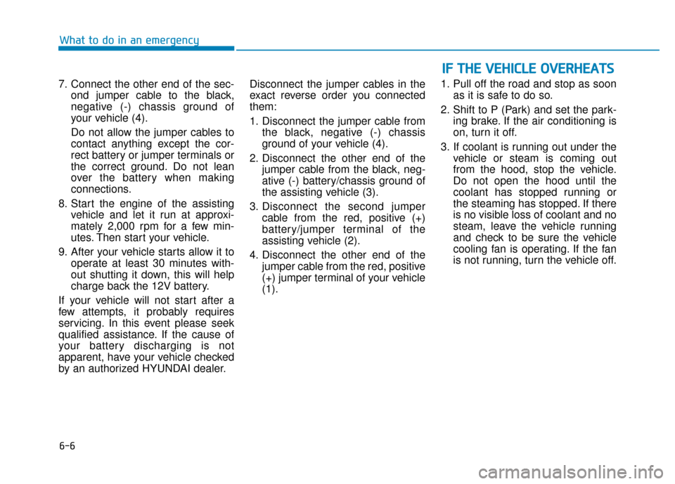 Hyundai Ioniq Electric 2018 Owners Manual 6-6
What to do in an emergency
7. Connect the other end of the sec- ond jumper cable to the black,
negative (-) chassis ground of
your vehicle (4).
Do not allow the jumper cables to
contact anything e Hyundai Ioniq Electric 2018 Owners Manual 6-6
What to do in an emergency
7. Connect the other end of the sec- ond jumper cable to the black,
negative (-) chassis ground of
your vehicle (4).
Do not allow the jumper cables to
contact anything e