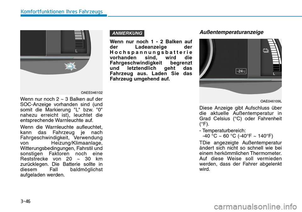 Hyundai Ioniq Electric 2018 Betriebsanleitung 3-46
Komfortfunktionen Ihres Fahrzeugs
Wenn nur noch 2 ~ 3 Balken auf der
SOC-Anzeige vorhanden sind (und
somit die Markierung "L" bzw. "0"
nahezu erreicht ist), leuchtet die
entsprechende Warnleuchte Hyundai Ioniq Electric 2018 Betriebsanleitung 3-46
Komfortfunktionen Ihres Fahrzeugs
Wenn nur noch 2 ~ 3 Balken auf der
SOC-Anzeige vorhanden sind (und
somit die Markierung "L" bzw. "0"
nahezu erreicht ist), leuchtet die
entsprechende Warnleuchte