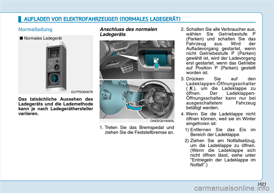Hyundai Ioniq Electric 2018  Betriebsanleitung H21
Normalladung
Das tatsächliche Aussehen des
Ladegeräts und die Lademethode
kann je nach Ladegeräthersteller
variieren.
Anschluss des normalenLadegeräts
1. Treten Sie das Bremspedal und
ziehen S