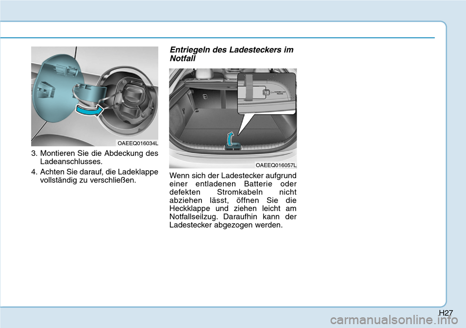 Hyundai Ioniq Electric 2018  Betriebsanleitung H27
3. Montieren Sie die Abdeckung desLadeanschlusses.
4. Achten Sie darauf, die Ladeklappe vollständig zu verschließen.
Entriegeln des Ladesteckers imNotfall
Wenn sich der Ladestecker aufgrund
eine