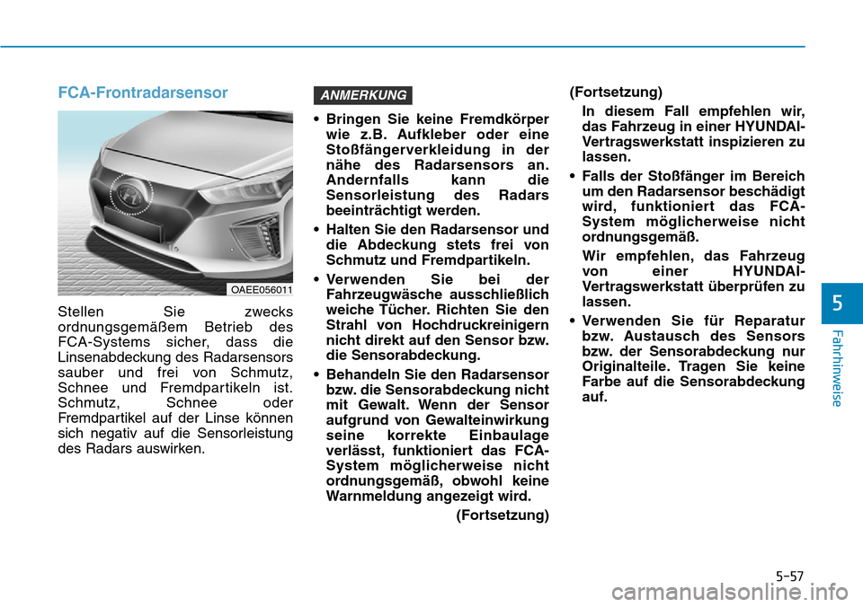 Hyundai Ioniq Electric 2018 Betriebsanleitung 5-57
Fahrhinweise
5
FCA-Frontradarsensor
Stellen Sie zwecks
ordnungsgemäßem Betrieb des
FCA-Systems sicher, dass die
Linsenabdeckung des Radarsensors
sauber und frei von Schmutz,
Schnee und Fremdpar Hyundai Ioniq Electric 2018 Betriebsanleitung 5-57
Fahrhinweise
5
FCA-Frontradarsensor
Stellen Sie zwecks
ordnungsgemäßem Betrieb des
FCA-Systems sicher, dass die
Linsenabdeckung des Radarsensors
sauber und frei von Schmutz,
Schnee und Fremdpar