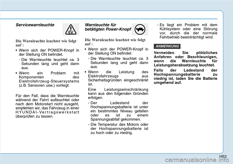 Hyundai Ioniq Electric 2018 Betriebsanleitung H53
Servicewarnleuchte
Die Warnleuchte leuchtet wie folgt
auf :
• Wenn sich der POWER-Knopf inder Stellung ON befindet.
- Die Warnleuchte leuchtet ca. 3Sekunden lang und geht dann
aus.
• Wenn ein Hyundai Ioniq Electric 2018 Betriebsanleitung H53
Servicewarnleuchte
Die Warnleuchte leuchtet wie folgt
auf :
• Wenn sich der POWER-Knopf inder Stellung ON befindet.
- Die Warnleuchte leuchtet ca. 3Sekunden lang und geht dann
aus.
• Wenn ein