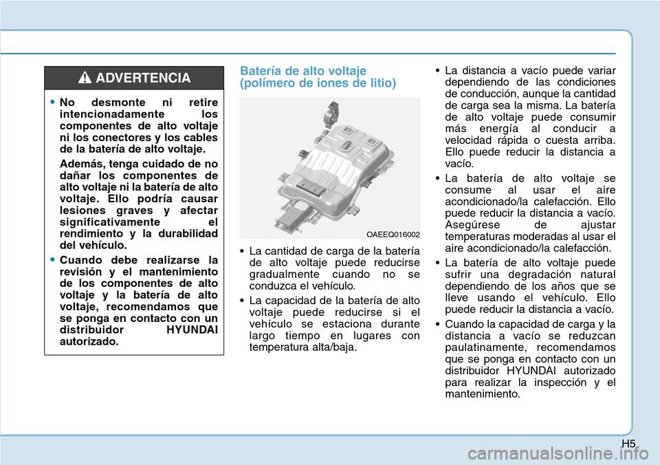Hyundai Ioniq Electric 2018 Manual del propietario (in Spanish) H5
Batería de alto voltaje
(polímero de iones de litio)
• La cantidad de carga de la batería
de alto voltaje puede reducirse
gradualmente cuando no se
conduzca el vehículo.
• La capacidad de l Hyundai Ioniq Electric 2018 Manual del propietario (in Spanish) H5
Batería de alto voltaje
(polímero de iones de litio)
• La cantidad de carga de la batería
de alto voltaje puede reducirse
gradualmente cuando no se
conduzca el vehículo.
• La capacidad de l