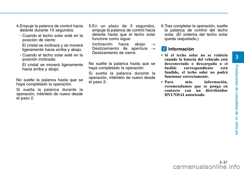 Hyundai Ioniq Electric 2018  Manual del propietario (in Spanish) 3-37
Prestaciones de comodidad de su vehículo 
4.Empuje la palanca de control hacia
delante durante 10 segundos.
- Cuando el techo solar esté en la
posición de cierre:
El cristal se inclinará y se