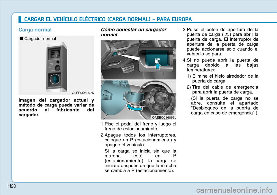 Hyundai Ioniq Electric 2018  Manual del propietario (in Spanish) H20
Carga normal
Imagen del cargador actual y
método de carga puede variar de
acuerdo al fabricante del
cargador.
Cómo conectar un cargador
normal
1.Pise el pedal del freno y luego el
freno de estac