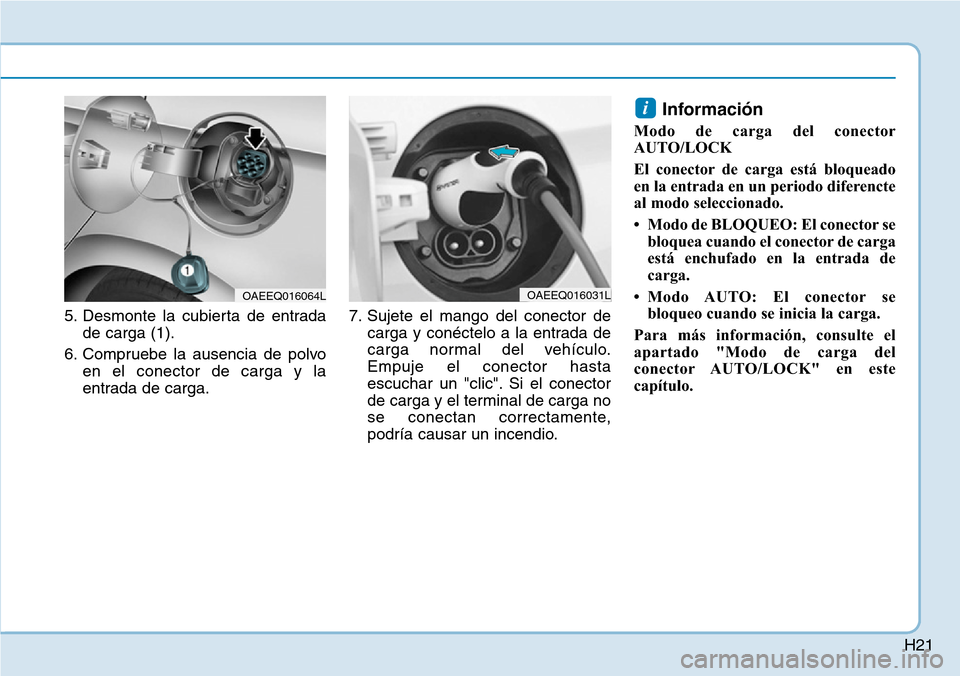 Hyundai Ioniq Electric 2018  Manual del propietario (in Spanish) H21
5. Desmonte la cubierta de entrada
de carga (1).
6. Compruebe la ausencia de polvo
en el conector de carga y la
entrada de carga.7. Sujete el mango del conector de
carga y conéctelo a la entrada 
