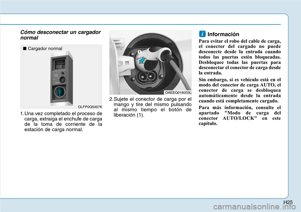 Hyundai Ioniq Electric 2018 Manual del propietario (in Spanish) H25
Cómo desconectar un cargador
normal
1.Una vez completado el proceso de
carga, extraiga el enchufe de carga
de la toma de corriente de la
estación de carga normal.2.Sujete el conector de carga po Hyundai Ioniq Electric 2018 Manual del propietario (in Spanish) H25
Cómo desconectar un cargador
normal
1.Una vez completado el proceso de
carga, extraiga el enchufe de carga
de la toma de corriente de la
estación de carga normal.2.Sujete el conector de carga po