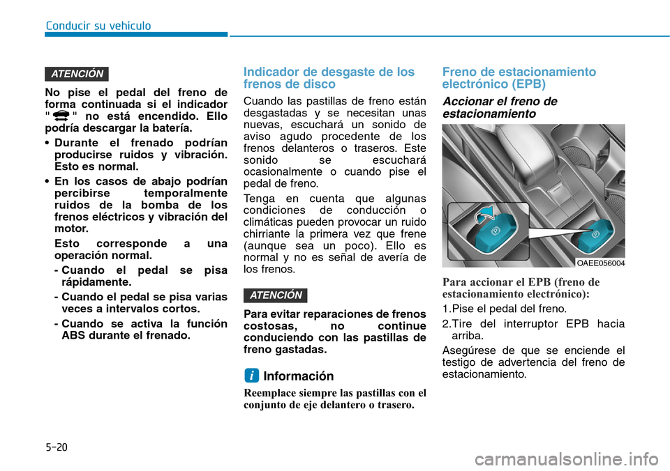 Hyundai Ioniq Electric 2018  Manual del propietario (in Spanish) Conducir su vehículo
5-20
No pise el pedal del freno de
forma continuada si el indicador
" " no está encendido. Ello
podría descargar la batería.
• Durante el frenado podrían
producirse ruidos 