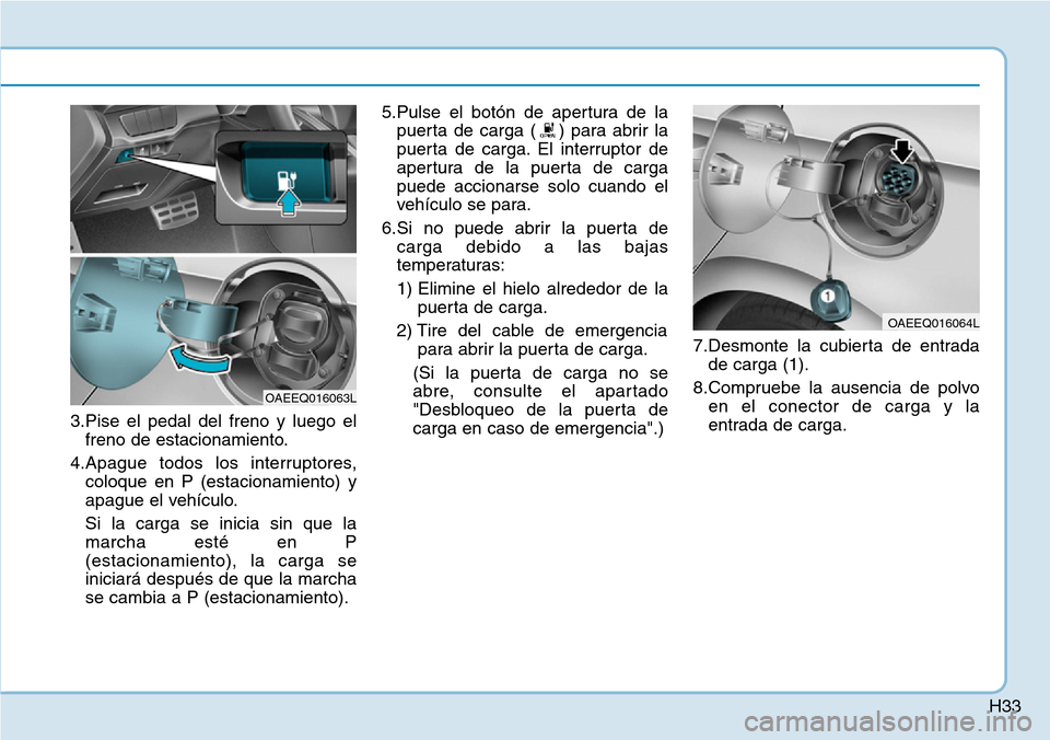 Hyundai Ioniq Electric 2018  Manual del propietario (in Spanish) H33
3.Pise el pedal del freno y luego el
freno de estacionamiento.
4.Apague todos los interruptores,
coloque en P (estacionamiento) y
apague el vehículo.
Si la carga se inicia sin que la
marcha esté