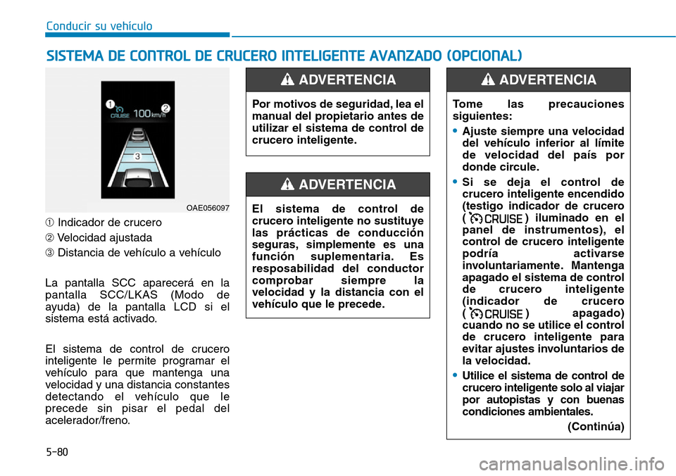 Hyundai Ioniq Electric 2018  Manual del propietario (in Spanish) Conducir su vehículo
5-80
➀Indicador de crucero
➁Velocidad ajustada
➂Distancia de vehículo a vehículo
La pantalla SCC aparecerá en la
pantalla SCC/LKAS (Modo de
ayuda) de la pantalla LCD si 