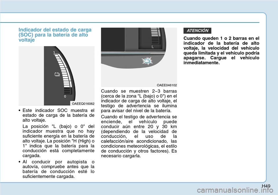 Hyundai Ioniq Electric 2018 Manual del propietario (in Spanish) H49
Indicador del estado de carga
(SOC) para la batería de alto
voltaje
• Este indicador SOC muestra el
estado de carga de la batería de
alto voltaje.
La posición "L (bajo) o 0" del
indicador mue Hyundai Ioniq Electric 2018 Manual del propietario (in Spanish) H49
Indicador del estado de carga
(SOC) para la batería de alto
voltaje
• Este indicador SOC muestra el
estado de carga de la batería de
alto voltaje.
La posición "L (bajo) o 0" del
indicador mue