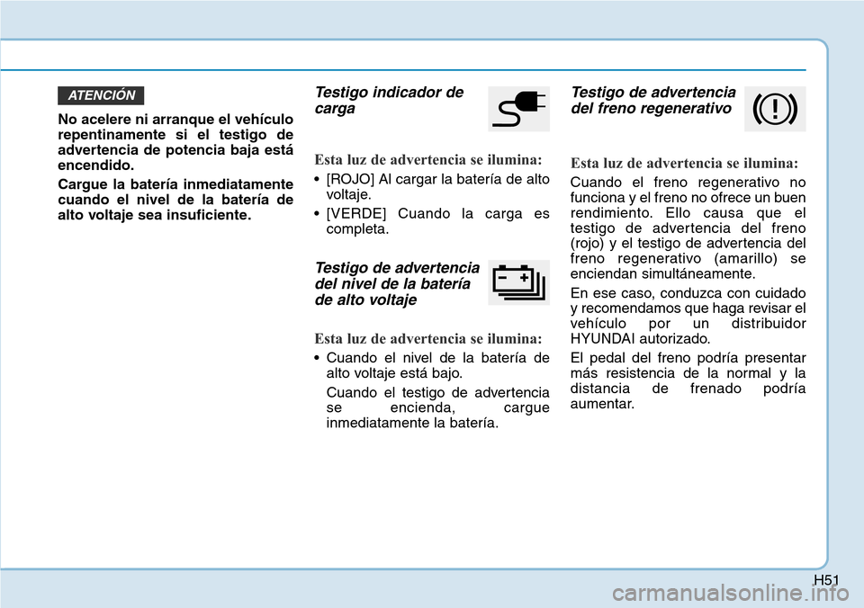 Hyundai Ioniq Electric 2018 Manual del propietario (in Spanish) H51
No acelere ni arranque el vehículo
repentinamente si el testigo de
advertencia de potencia baja está
encendido.
Cargue la batería inmediatamente
cuando el nivel de la batería de
alto voltaje s Hyundai Ioniq Electric 2018 Manual del propietario (in Spanish) H51
No acelere ni arranque el vehículo
repentinamente si el testigo de
advertencia de potencia baja está
encendido.
Cargue la batería inmediatamente
cuando el nivel de la batería de
alto voltaje s