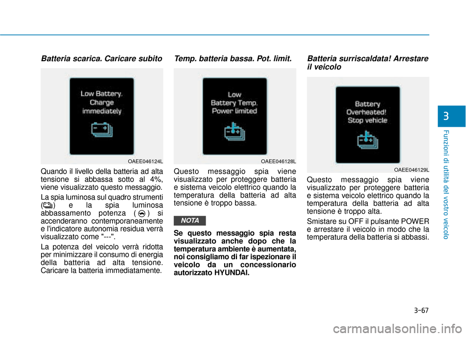 Hyundai Ioniq Electric 2018  Manuale del proprietario (in Italian) 3-67
Funzioni di utilità del vostro veicolo
3
Batteria scarica. Caricare subito
Quando il livello della batteria ad alta
tensione si abbassa sotto al 4%,
viene visualizzato questo messaggio.
La spia 
