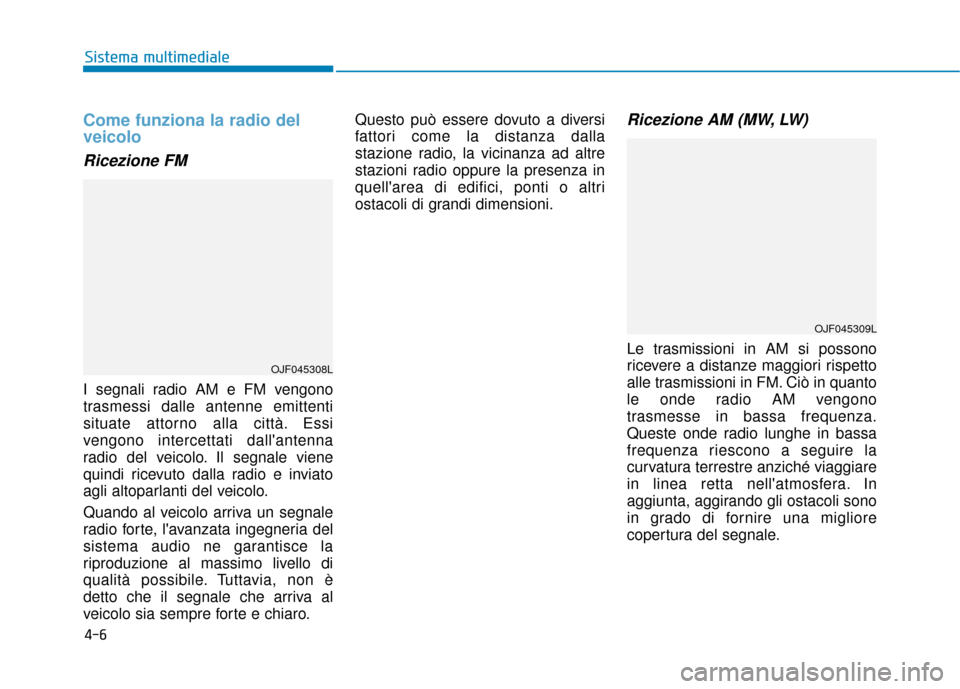 Hyundai Ioniq Electric 2018 Manuale del proprietario (in Italian) 4-6
Sistema multimediale
Come funziona la radio del
veicolo
Ricezione FM
I segnali radio AM e FM vengono
trasmessi dalle antenne emittenti
situate attorno alla città. Essi
vengono intercettati dalla Hyundai Ioniq Electric 2018 Manuale del proprietario (in Italian) 4-6
Sistema multimediale
Come funziona la radio del
veicolo
Ricezione FM
I segnali radio AM e FM vengono
trasmessi dalle antenne emittenti
situate attorno alla città. Essi
vengono intercettati dalla