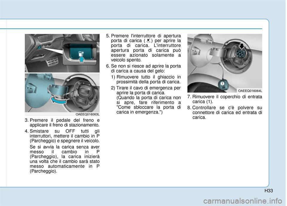 Hyundai Ioniq Electric 2018  Manuale del proprietario (in Italian) H33
3. Premere il pedale del freno eapplicare il freno di stazionamento.
4. Smistare su OFF tutti gli interruttori, mettere il cambio in P
(Parcheggio) e spegnere il veicolo.
Se si avvia la carica sen