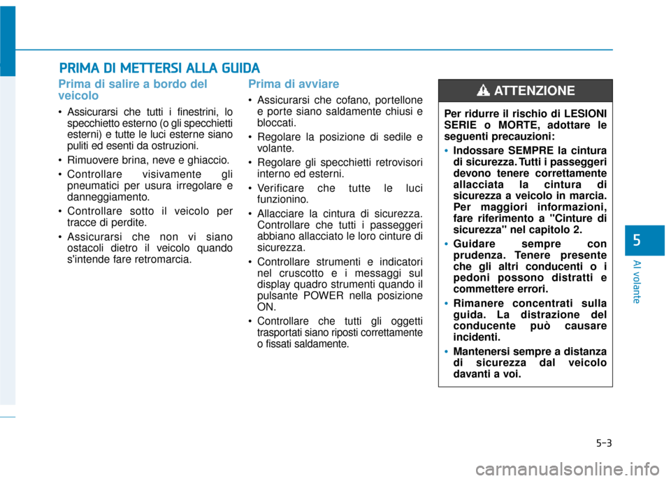 Hyundai Ioniq Electric 2018 Manuale del proprietario (in Italian) 5-3
Al volante
5
Prima di salire a bordo del
veicolo
• Assicurarsi che tutti i finestrini, lospecchietto esterno (o gli specchietti
esterni) e tutte le luci esterne siano
puliti ed esenti da ostruzi Hyundai Ioniq Electric 2018 Manuale del proprietario (in Italian) 5-3
Al volante
5
Prima di salire a bordo del
veicolo
• Assicurarsi che tutti i finestrini, lospecchietto esterno (o gli specchietti
esterni) e tutte le luci esterne siano
puliti ed esenti da ostruzi