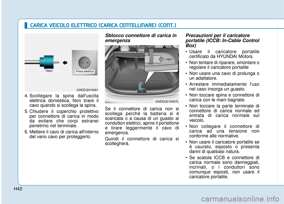 Hyundai Ioniq Electric 2018  Manuale del proprietario (in Italian) H42
4. Scollegare la spina dalluscitaelettrica domestica. Non tirare il
cavo quando si scollega la spina.
5. Chiudere il coperchio protettivo per connettore di carica in modo
da evitare che corpi est