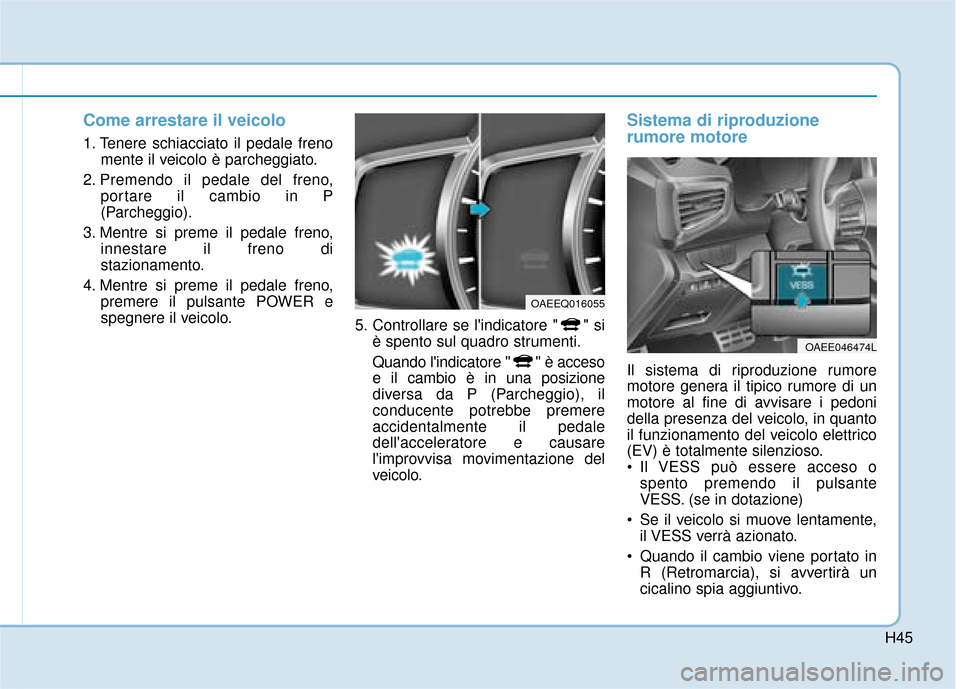 Hyundai Ioniq Electric 2018  Manuale del proprietario (in Italian) H45
Come arrestare il veicolo
1. Tenere schiacciato il pedale frenomente il veicolo è parcheggiato.
2. Premendo il pedale del freno, portare il cambio in P
(Parcheggio).
3. Mentre si preme il pedale 