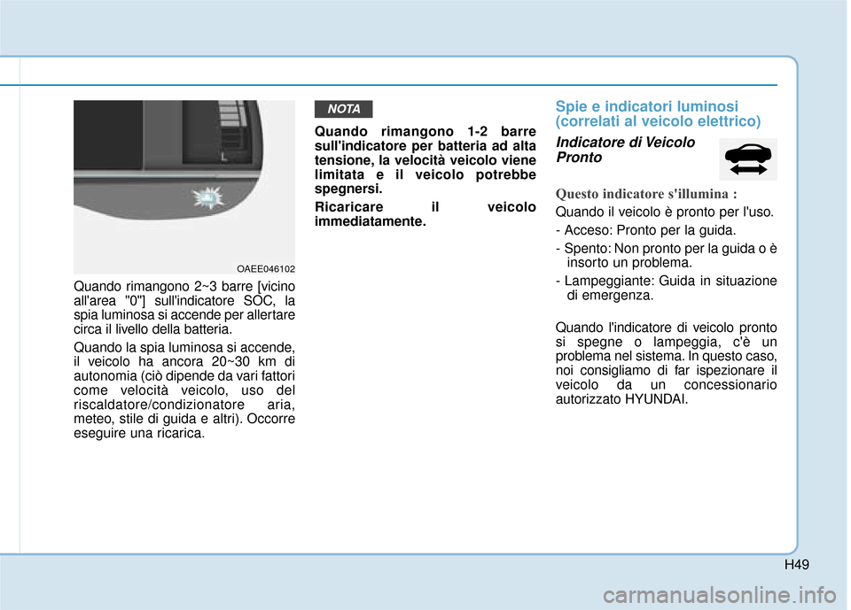 Hyundai Ioniq Electric 2018  Manuale del proprietario (in Italian) H49
Quando rimangono 2~3 barre [vicino
allarea "0"] sullindicatore SOC, la
spia luminosa si accende per allertare
circa il livello della batteria.
Quando la spia luminosa si accende,
il veicolo ha a
