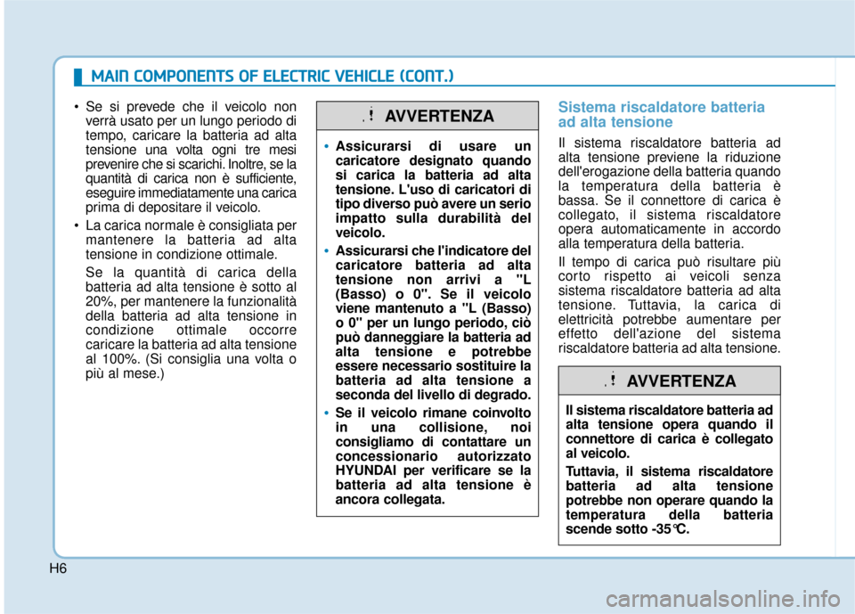 Hyundai Ioniq Electric 2018  Manuale del proprietario (in Italian) H6
 Se si prevede che il veicolo nonverrà usato per un lungo periodo di
tempo, caricare la batteria ad alta
tensione  una volta ogni tre mesi
prevenire che si scarichi. Inoltre, se la
quantità di ca