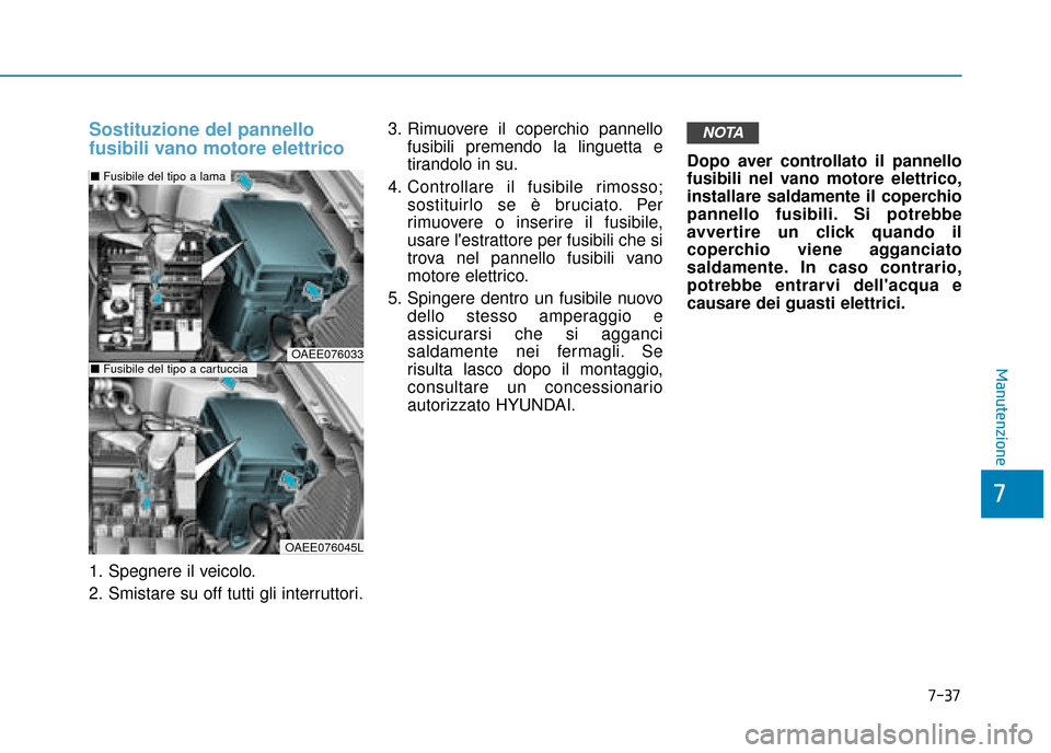 Hyundai Ioniq Electric 2018  Manuale del proprietario (in Italian) 7-37
7
Manutenzione
Sostituzione del pannello
fusibili vano motore elettrico
1. Spegnere il veicolo.
2. Smistare su off tutti gli interruttori.3. Rimuovere il coperchio pannello
fusibili premendo la l