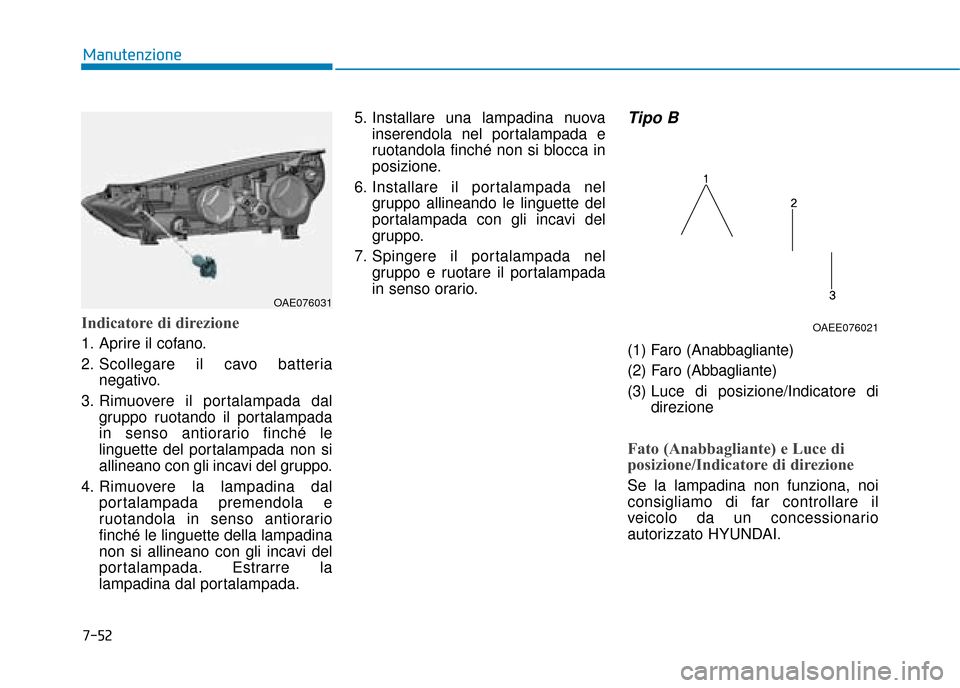 Hyundai Ioniq Electric 2018  Manuale del proprietario (in Italian) 7-52
Manutenzione
Indicatore di direzione
1. Aprire il cofano.
2. Scollegare il cavo batterianegativo.
3. Rimuovere il portalampada dal gruppo ruotando il portalampada
in senso antiorario finché le
l