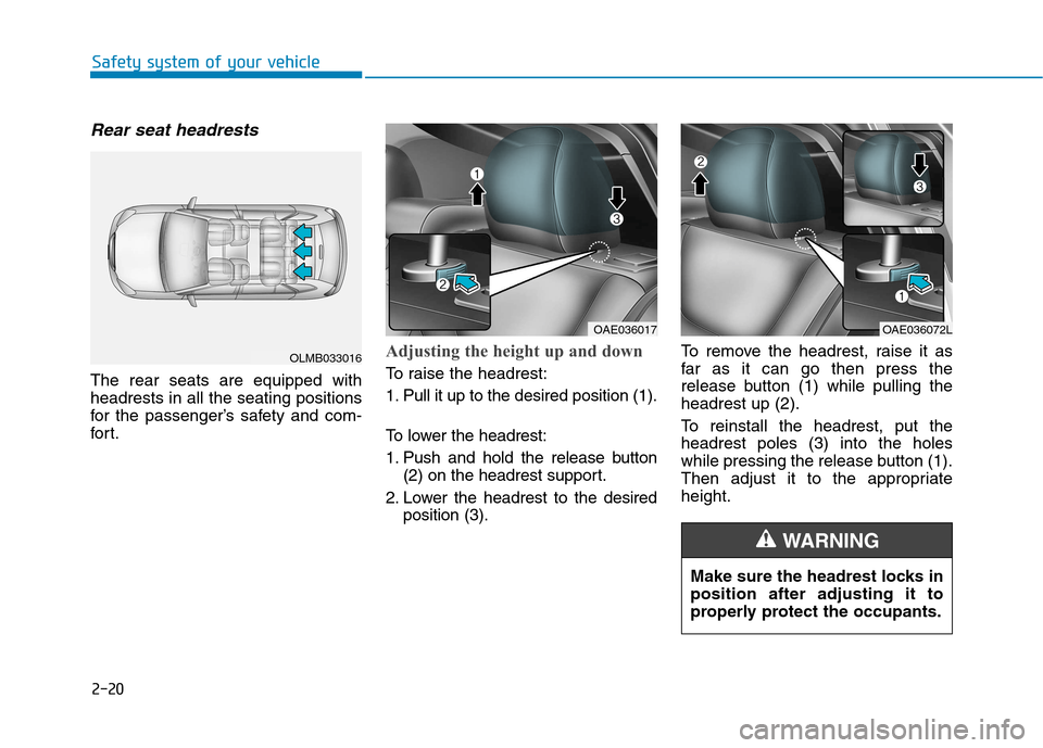 Hyundai Ioniq Electric 2017 Owners Manual 2-20
Safety system of your vehicle
Rear seat headrests
The rear seats are equipped with headrests in all the seating positions
for the passenger’s safety and com-
for t.
Adjusting the height up and Hyundai Ioniq Electric 2017 Owners Manual 2-20
Safety system of your vehicle
Rear seat headrests
The rear seats are equipped with headrests in all the seating positions
for the passenger’s safety and com-
for t.
Adjusting the height up and