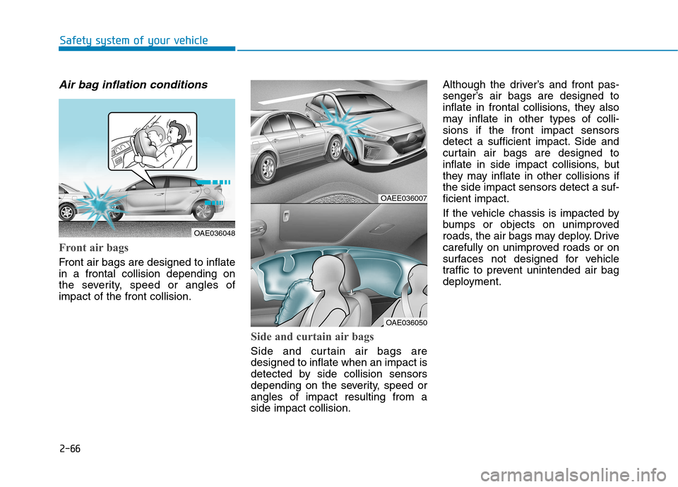 Hyundai Ioniq Electric 2017 Owners Manual 2-66
Safety system of your vehicle
Air bag inflation conditions
Front air bags
Front air bags are designed to inflate in a frontal collision depending on
the severity, speed or angles ofimpact of th Hyundai Ioniq Electric 2017 Owners Manual 2-66
Safety system of your vehicle
Air bag inflation conditions
Front air bags
Front air bags are designed to inflate in a frontal collision depending on
the severity, speed or angles ofimpact of th