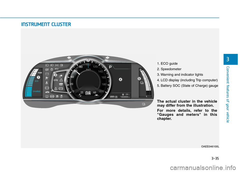 Hyundai Ioniq Electric 2017  Owners Manual 3-35
Convenient features of your vehicle
3
OAEE046100L
IINN SSTT RR UU MM EENN TT  CC LLUU SSTT EERR
The actual cluster in the vehicle 
may differ from the illustration. 
For more details, refer to th