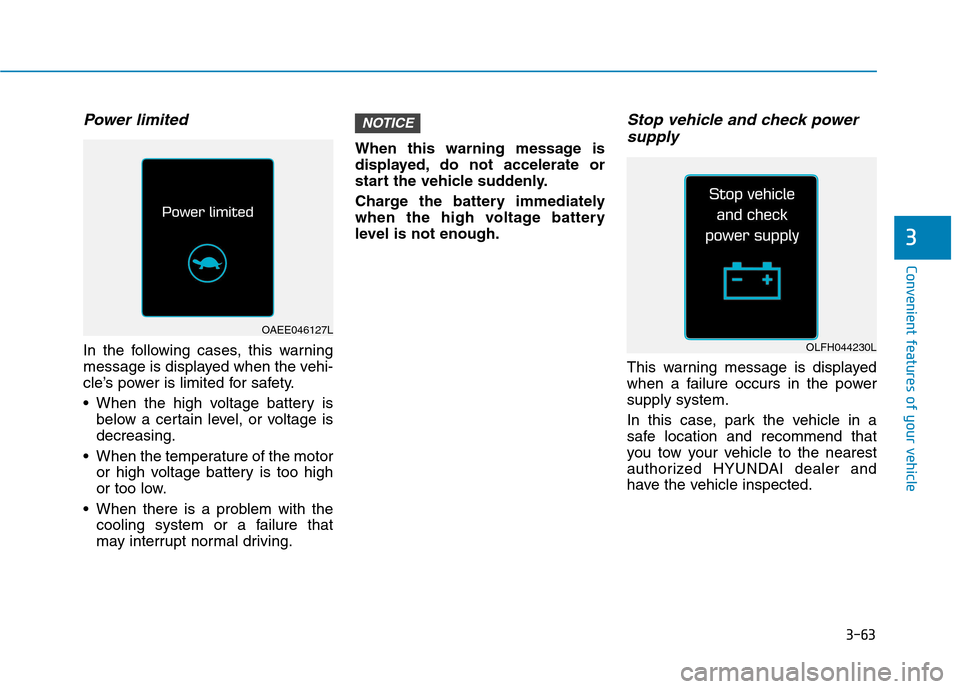 Hyundai Ioniq Electric 2017 Owners Manual 3-63
Convenient features of your vehicle
Power limited
In the following cases, this warning
message is displayed when the vehi-
cle’s power is limited for safety.
When the high voltage battery is Hyundai Ioniq Electric 2017 Owners Manual 3-63
Convenient features of your vehicle
Power limited
In the following cases, this warning
message is displayed when the vehi-
cle’s power is limited for safety.
When the high voltage battery is