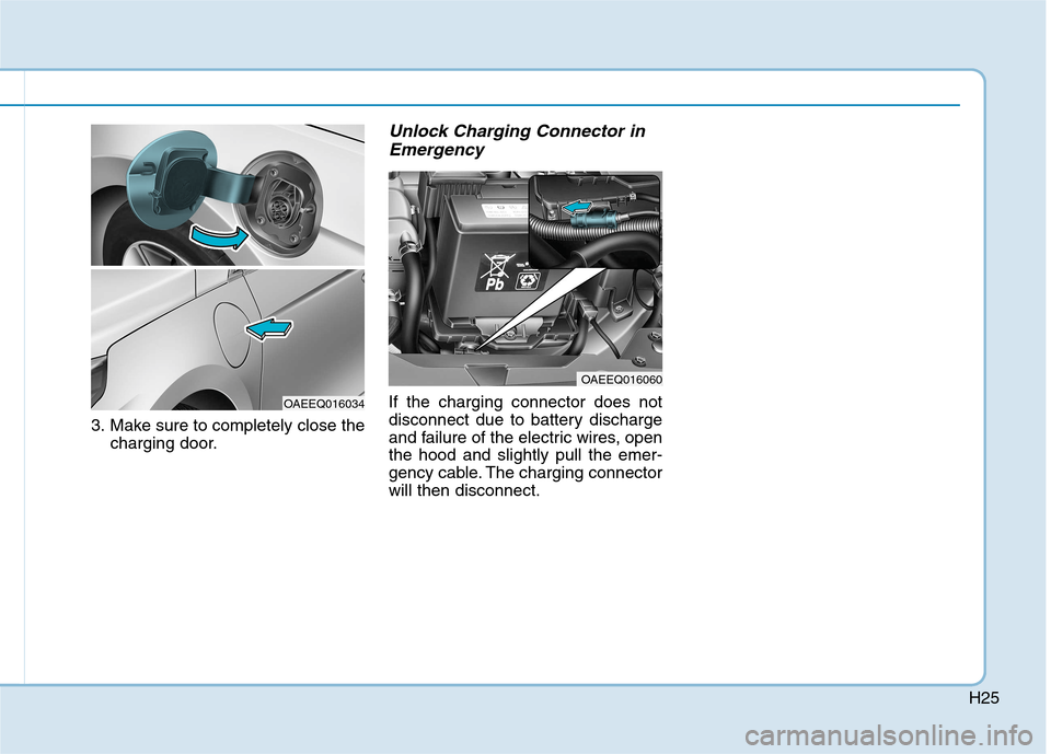 Hyundai Ioniq Electric 2017 Owners Guide H25
3. Make sure to completely close thecharging door.
Unlock Charging Connector in
Emergency
If the charging connector does not
disconnect due to battery discharge
and failure of the electric wires, Hyundai Ioniq Electric 2017 Owners Guide H25
3. Make sure to completely close thecharging door.
Unlock Charging Connector in
Emergency
If the charging connector does not
disconnect due to battery discharge
and failure of the electric wires,