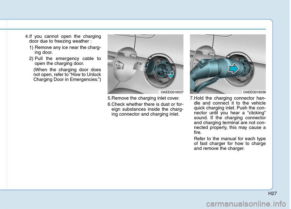 Hyundai Ioniq Electric 2017 Owners Guide H27
4.If you cannot open the chargingdoor due to freezing weather :
1) Remove any ice near the charg- ing door.
2) Pull the emergency cable to open the charging door.
(When the charging door does
no Hyundai Ioniq Electric 2017 Owners Guide H27
4.If you cannot open the chargingdoor due to freezing weather :
1) Remove any ice near the charg- ing door.
2) Pull the emergency cable to open the charging door.
(When the charging door does
no