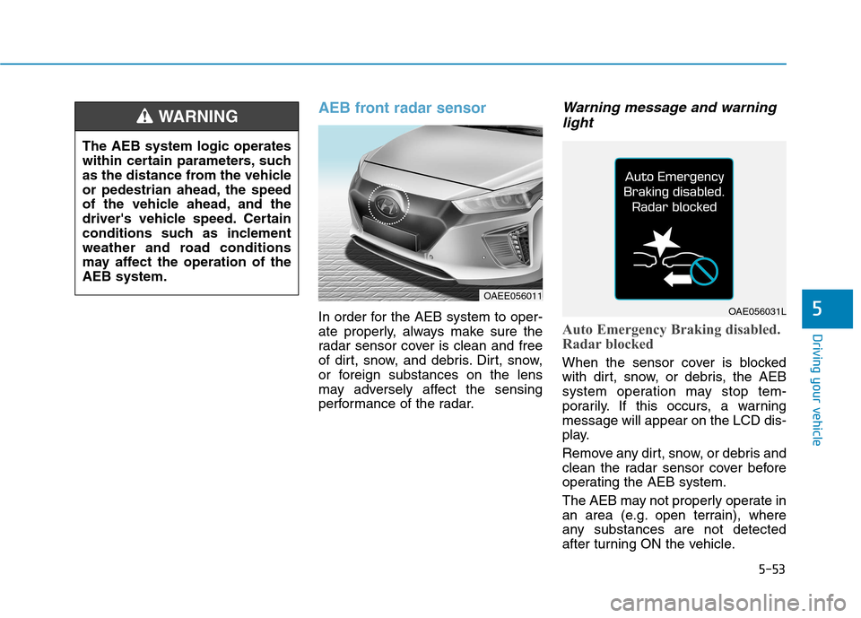 Hyundai Ioniq Electric 2017  Owners Manual 5-53
Driving your vehicle
5
AEB front radar sensor
In order for the AEB system to oper- 
ate properly, always make sure the
radar sensor cover is clean and free
of dirt, snow, and debris. Dirt, snow,
