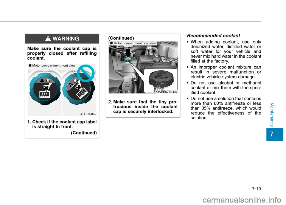 Hyundai Ioniq Electric 2017 Owners Manual 7-19
7
Maintenance
Recommended coolant
When adding coolant, use onlydeionized water, distilled water or
soft water for your vehicle and
never mix hard water in the coolant
filled at the factory.
A Hyundai Ioniq Electric 2017 Owners Manual 7-19
7
Maintenance
Recommended coolant
When adding coolant, use onlydeionized water, distilled water or
soft water for your vehicle and
never mix hard water in the coolant
filled at the factory.
A