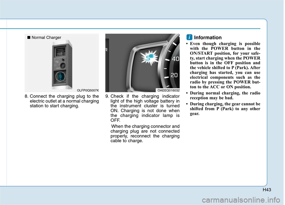 Hyundai Ioniq Electric 2017 Service Manual H43
8. Connect the charging plug to theelectric outlet at a normal charging 
station to start charging. 9. Check if the charging indicator
light of the high voltage battery in
the instrument cluster i