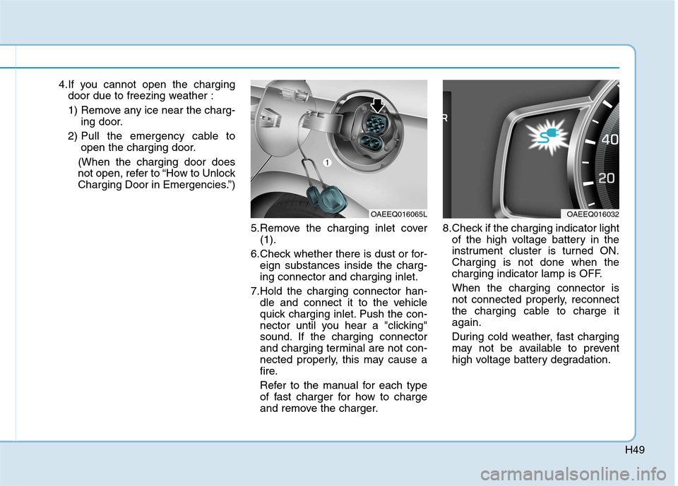 Hyundai Ioniq Electric 2017 Workshop Manual H49
4.If you cannot open the chargingdoor due to freezing weather : 
1) Remove any ice near the charg- ing door.
2) Pull the emergency cable to open the charging door.
(When the charging door does 
no