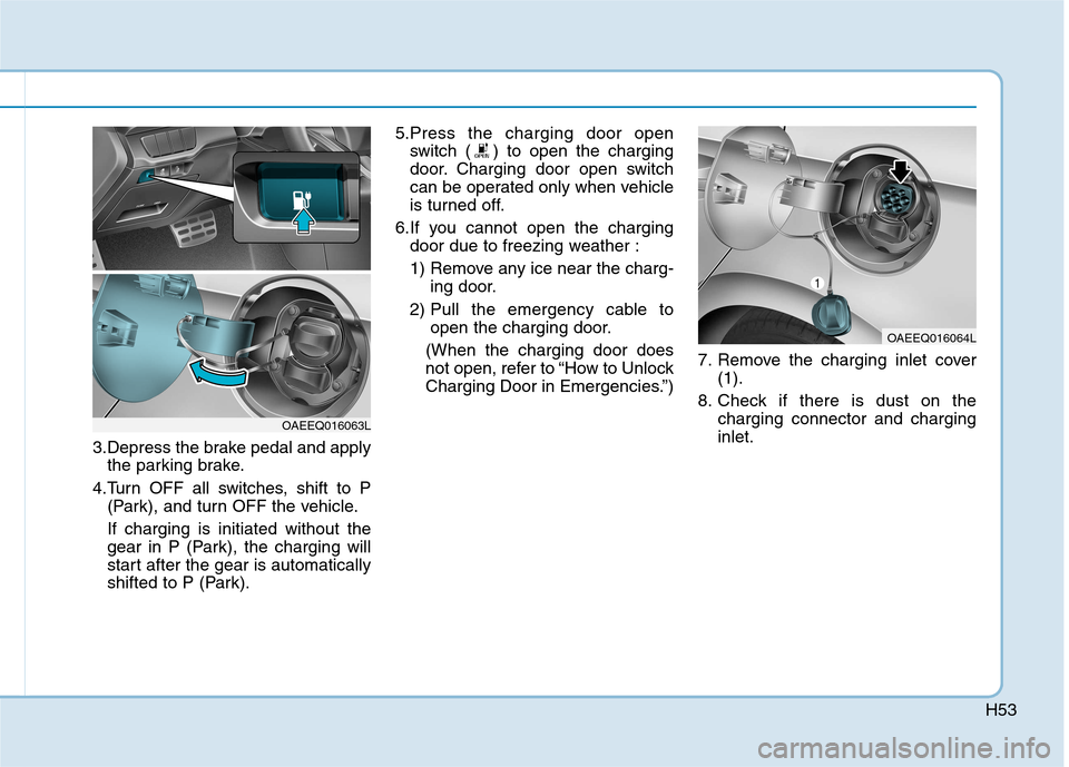 Hyundai Ioniq Electric 2017 Workshop Manual H53
3.Depress the brake pedal and applythe parking brake.
4.Turn OFF all switches, shift to P (Park), and turn OFF the vehicle. If charging is initiated without the 
gear in P (Park), the charging wil