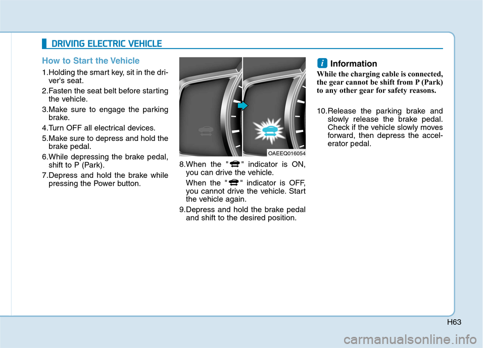Hyundai Ioniq Electric 2017 Repair Manual H63
How to Start the Vehicle
1.Holding the smart key, sit in the dri-vers seat.
2.Fasten the seat belt before starting the vehicle.
3.Make sure to engage the parking brake.
4.Turn OFF all electrical 