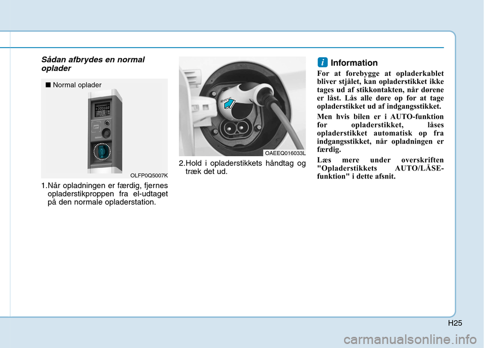 Hyundai Ioniq Electric 2017 Instruktionsbog (in Danish) H25
Sådan afbrydes en normaloplader
1.Når opladningen er færdig, fjernes opladerstikproppen fra el-udtaget
på den normale opladerstation. 2.Hold i opladerstikkets håndtag og
træk det ud. Inform Hyundai Ioniq Electric 2017 Instruktionsbog (in Danish) H25
Sådan afbrydes en normaloplader
1.Når opladningen er færdig, fjernes opladerstikproppen fra el-udtaget
på den normale opladerstation. 2.Hold i opladerstikkets håndtag og
træk det ud. Inform
