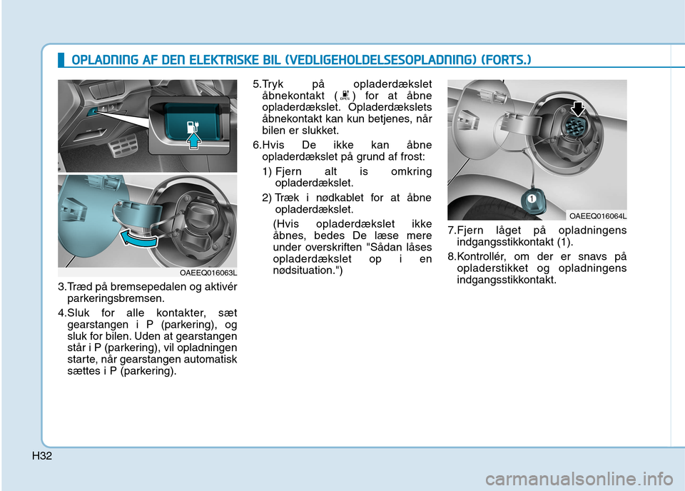 Hyundai Ioniq Electric 2017 Instruktionsbog (in Danish) H32
3.Træd på bremsepedalen og aktivérparkeringsbremsen.
4.Sluk for alle kontakter, sæt gearstangen i P (parkering), og
sluk for bilen. Uden at gearstangen
står i P (parkering), vil opladningen
Hyundai Ioniq Electric 2017 Instruktionsbog (in Danish) H32
3.Træd på bremsepedalen og aktivérparkeringsbremsen.
4.Sluk for alle kontakter, sæt gearstangen i P (parkering), og
sluk for bilen. Uden at gearstangen
står i P (parkering), vil opladningen