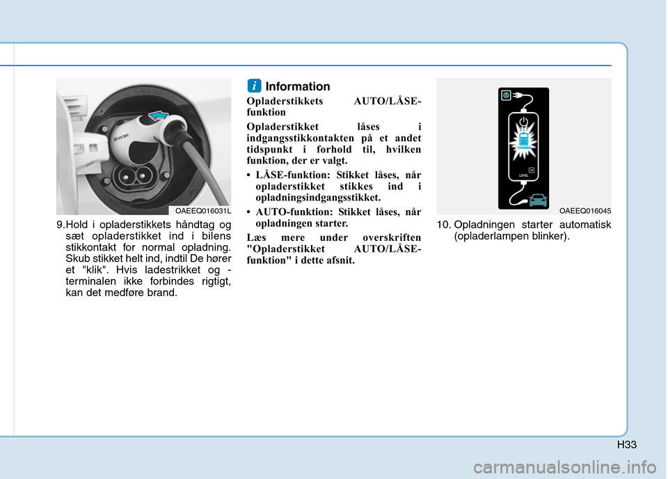 Hyundai Ioniq Electric 2017 Instruktionsbog (in Danish) H33
9.Hold i opladerstikkets håndtag ogsæt opladerstikket ind i bilens
stikkontakt for normal opladning.
Skub stikket helt ind, indtil De hører
et "klik". Hvis ladestrikket og -
terminalen ikke fo Hyundai Ioniq Electric 2017 Instruktionsbog (in Danish) H33
9.Hold i opladerstikkets håndtag ogsæt opladerstikket ind i bilens
stikkontakt for normal opladning.
Skub stikket helt ind, indtil De hører
et "klik". Hvis ladestrikket og -
terminalen ikke fo