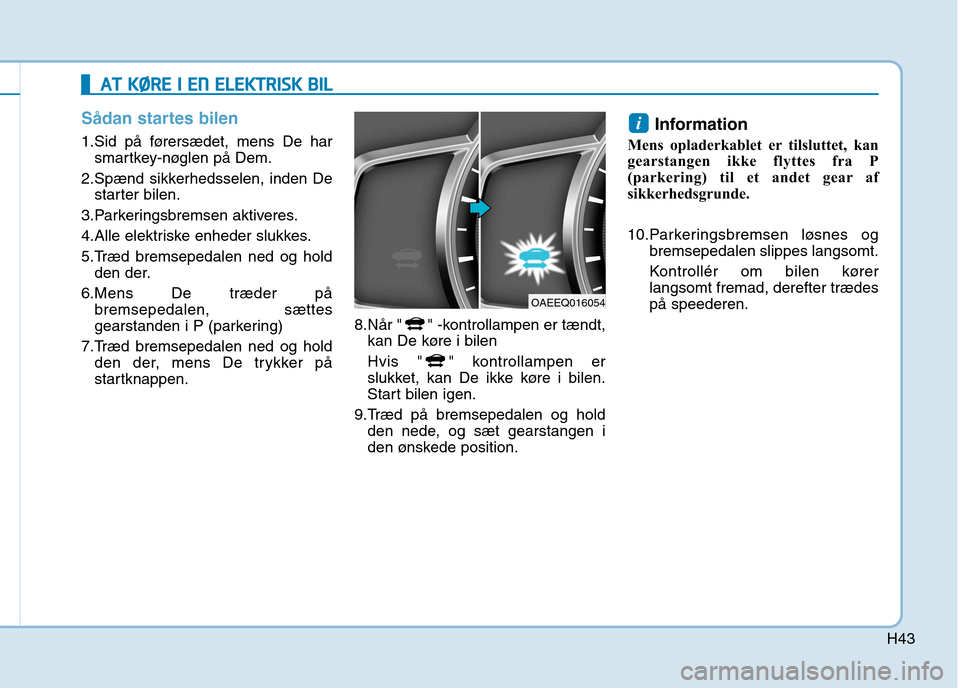 Hyundai Ioniq Electric 2017  Instruktionsbog (in Danish) H43
Sådan startes bilen
1.Sid på førersædet, mens De harsmartkey-nøglen på Dem.
2.Spænd sikkerhedsselen, inden De starter bilen.
3.Parkeringsbremsen aktiveres. 
4.Alle elektriske enheder slukke