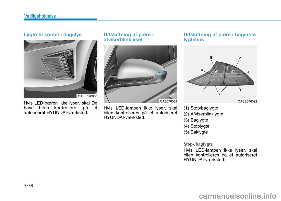 Hyundai Ioniq Electric 2017  Instruktionsbog (in Danish) 7-58
Vedligeholdelse
Lygte til kørsel i dagslys
Hvis LED-pæren ikke lyser, skal De 
have bilen kontrolleret på et
autoriseret HYUNDAI-værksted.
Udskiftning af pære i 
afviserblinklyset
Hvis LED-l